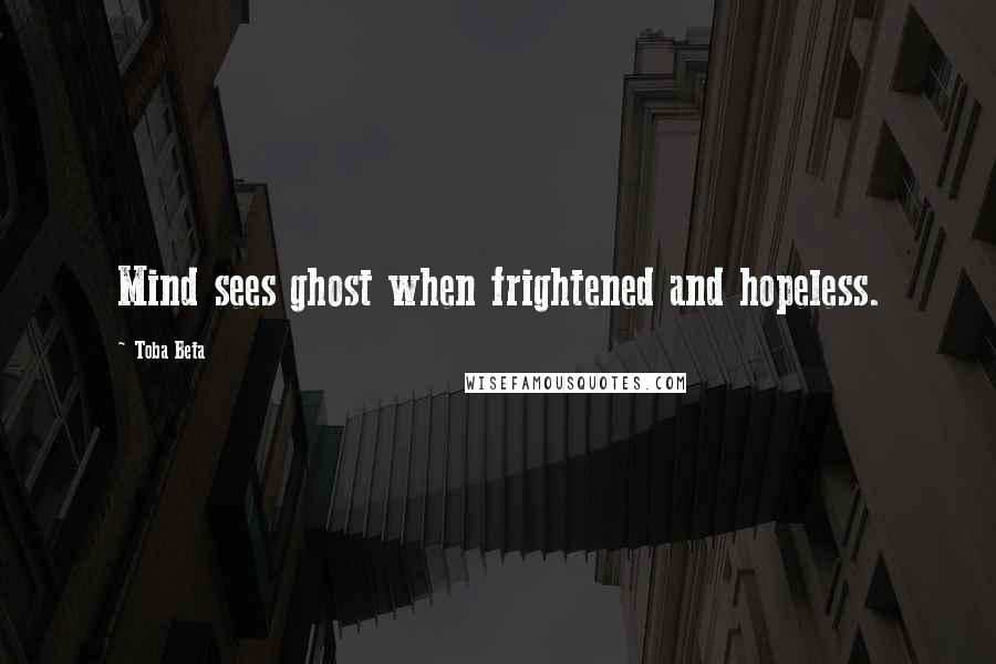 Toba Beta Quotes: Mind sees ghost when frightened and hopeless.