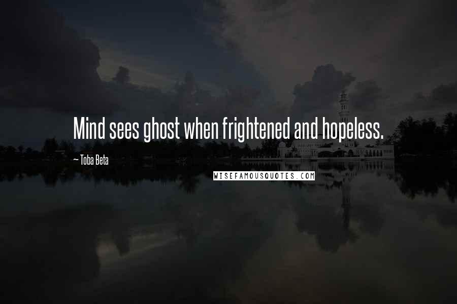 Toba Beta Quotes: Mind sees ghost when frightened and hopeless.