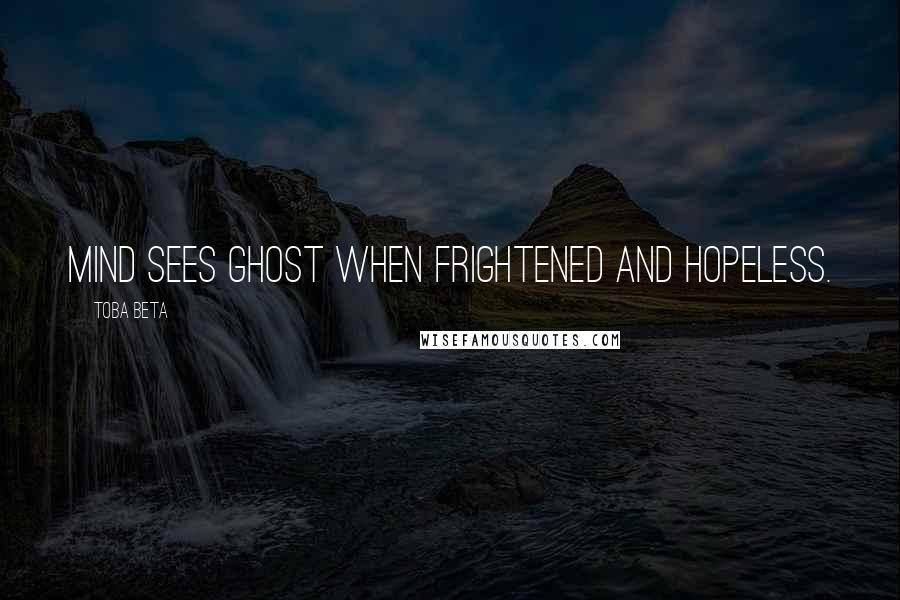 Toba Beta Quotes: Mind sees ghost when frightened and hopeless.