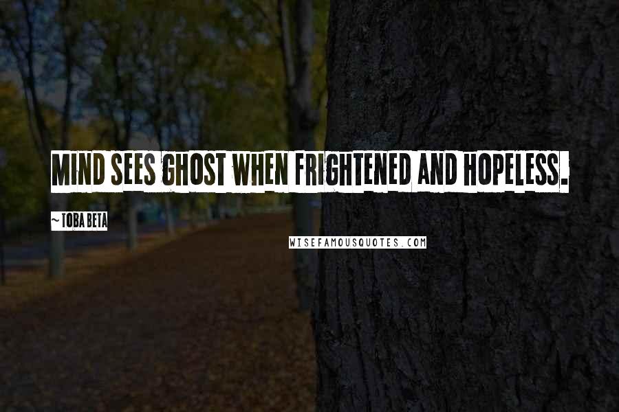 Toba Beta Quotes: Mind sees ghost when frightened and hopeless.