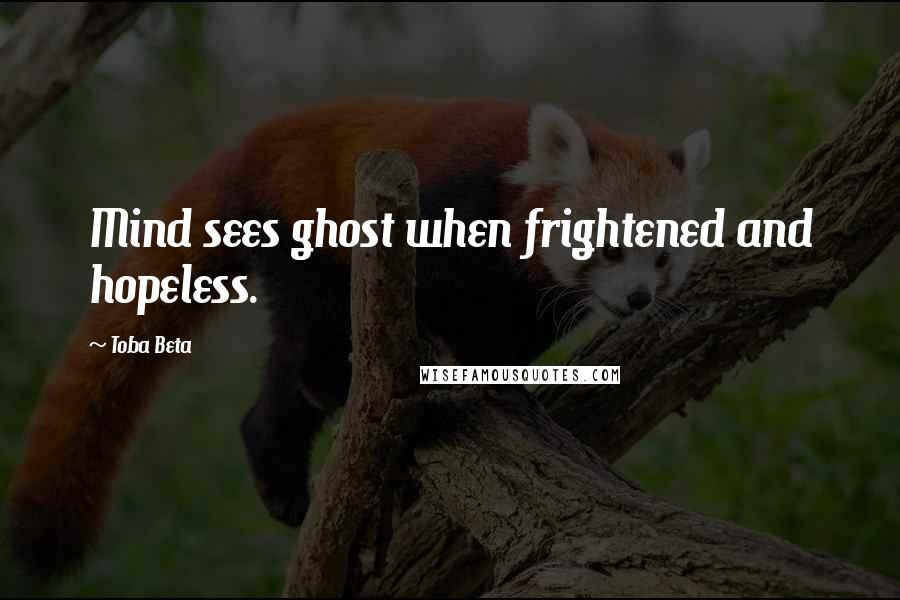 Toba Beta Quotes: Mind sees ghost when frightened and hopeless.