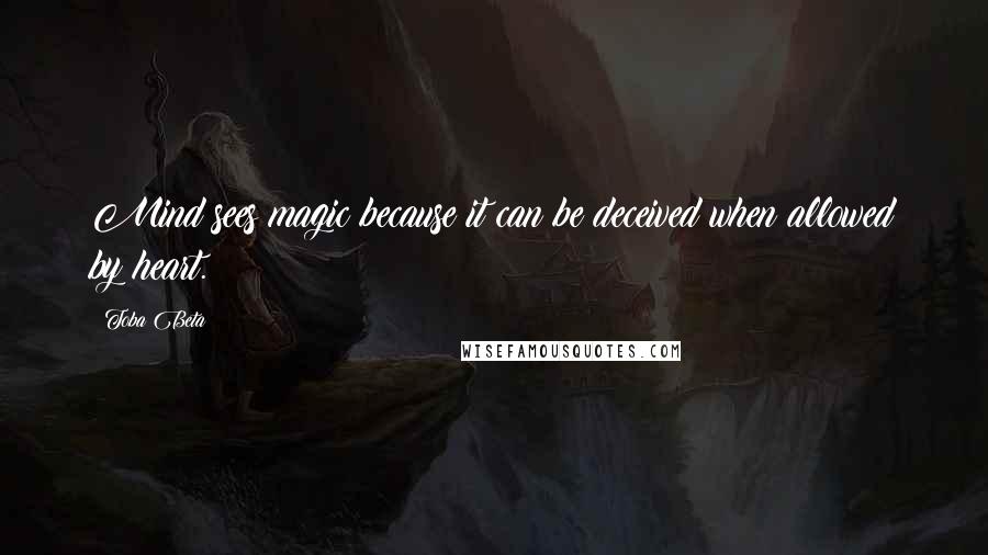 Toba Beta Quotes: Mind sees magic because it can be deceived when allowed by heart.