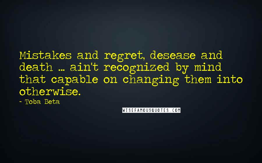 Toba Beta Quotes: Mistakes and regret, desease and death ... ain't recognized by mind that capable on changing them into otherwise.