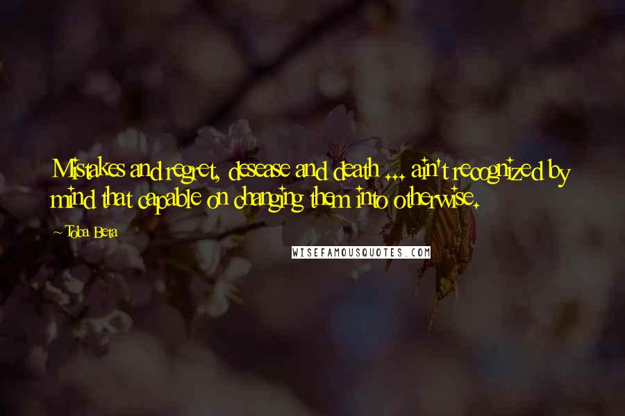 Toba Beta Quotes: Mistakes and regret, desease and death ... ain't recognized by mind that capable on changing them into otherwise.