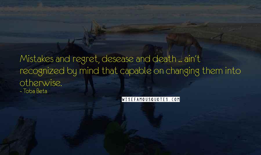 Toba Beta Quotes: Mistakes and regret, desease and death ... ain't recognized by mind that capable on changing them into otherwise.