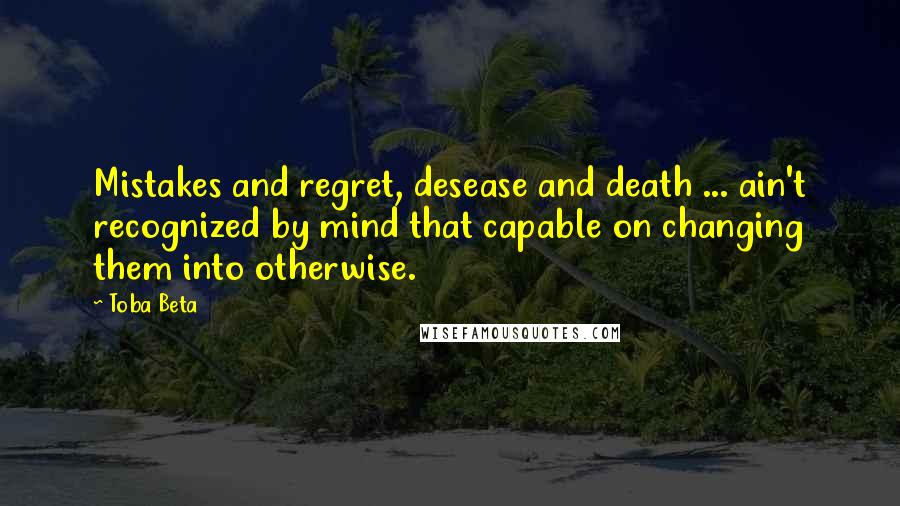 Toba Beta Quotes: Mistakes and regret, desease and death ... ain't recognized by mind that capable on changing them into otherwise.