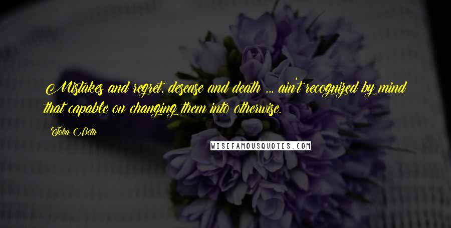 Toba Beta Quotes: Mistakes and regret, desease and death ... ain't recognized by mind that capable on changing them into otherwise.