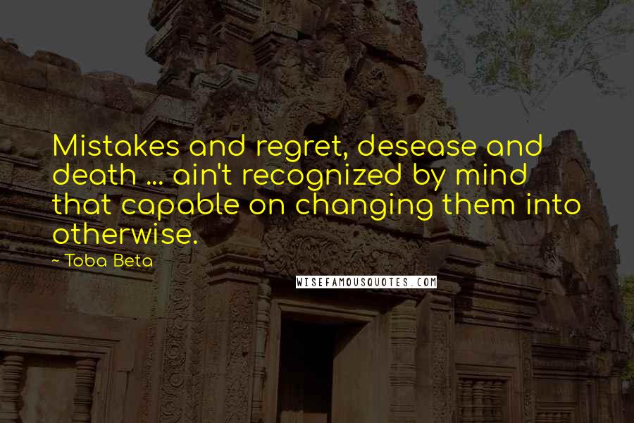 Toba Beta Quotes: Mistakes and regret, desease and death ... ain't recognized by mind that capable on changing them into otherwise.