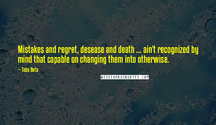 Toba Beta Quotes: Mistakes and regret, desease and death ... ain't recognized by mind that capable on changing them into otherwise.