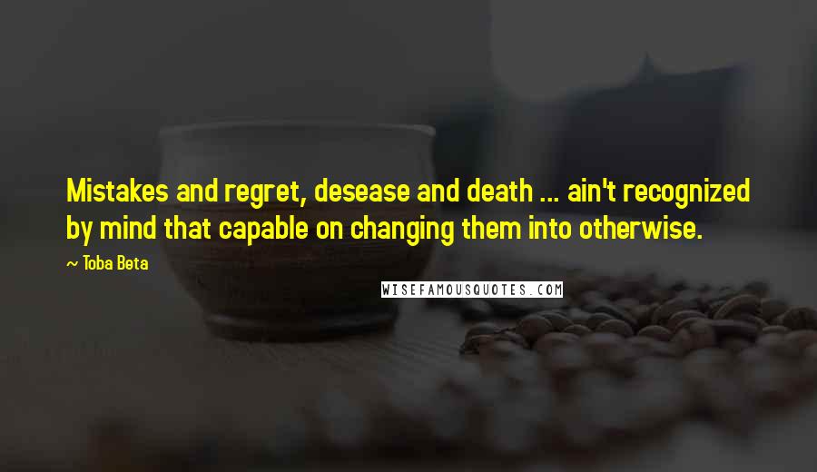 Toba Beta Quotes: Mistakes and regret, desease and death ... ain't recognized by mind that capable on changing them into otherwise.