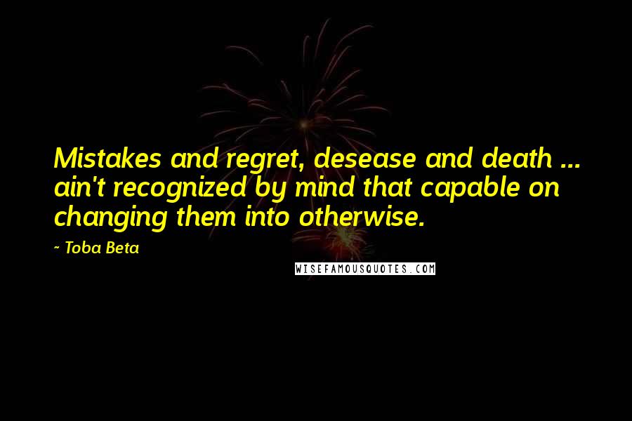 Toba Beta Quotes: Mistakes and regret, desease and death ... ain't recognized by mind that capable on changing them into otherwise.