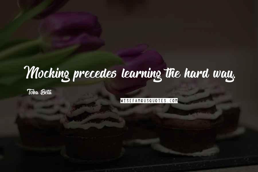 Toba Beta Quotes: Mocking precedes learning the hard way.