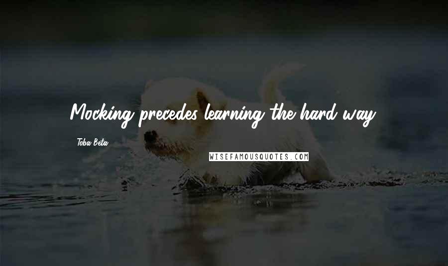 Toba Beta Quotes: Mocking precedes learning the hard way.