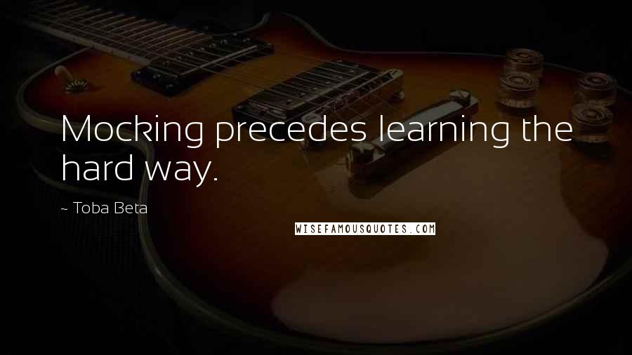 Toba Beta Quotes: Mocking precedes learning the hard way.