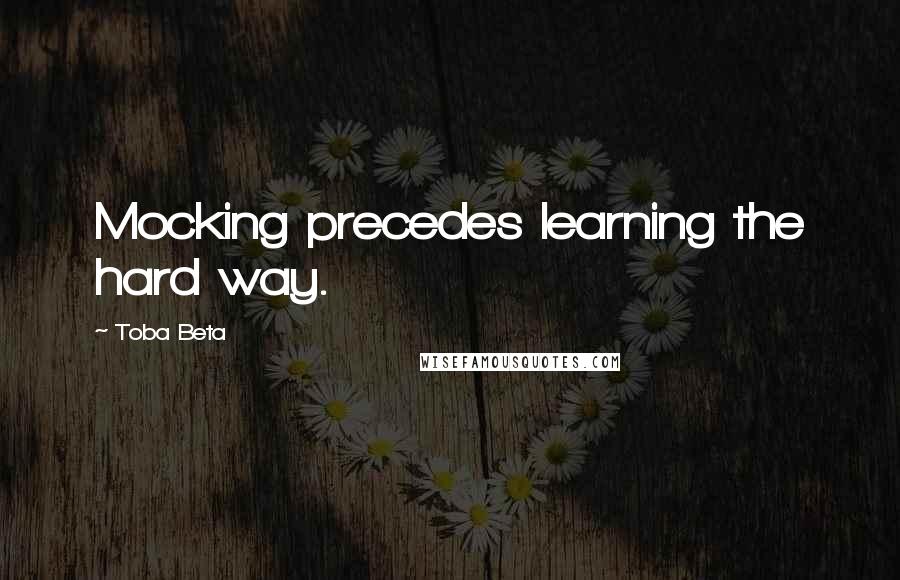 Toba Beta Quotes: Mocking precedes learning the hard way.