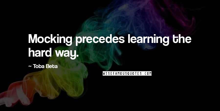 Toba Beta Quotes: Mocking precedes learning the hard way.