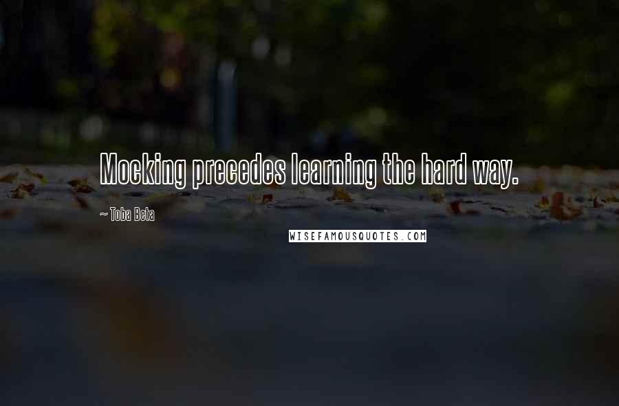 Toba Beta Quotes: Mocking precedes learning the hard way.