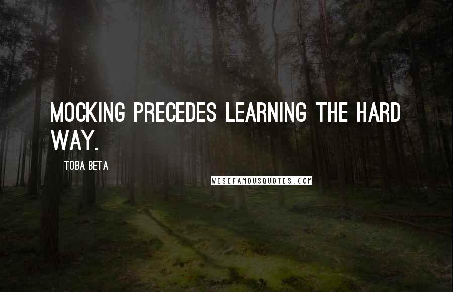 Toba Beta Quotes: Mocking precedes learning the hard way.