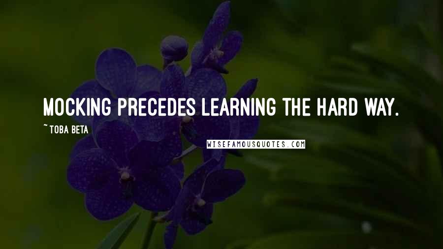 Toba Beta Quotes: Mocking precedes learning the hard way.