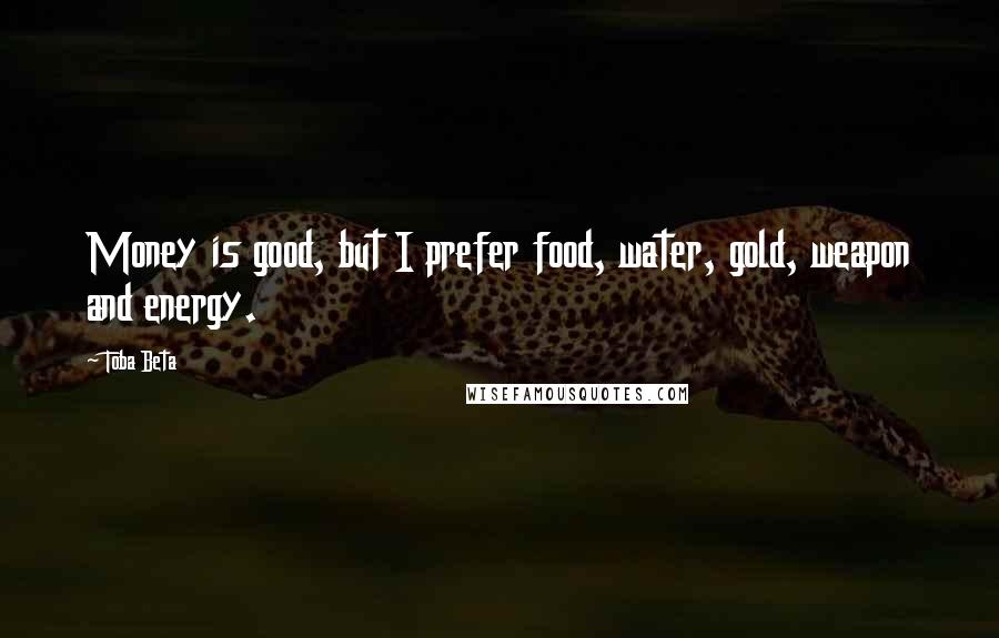 Toba Beta Quotes: Money is good, but I prefer food, water, gold, weapon and energy.