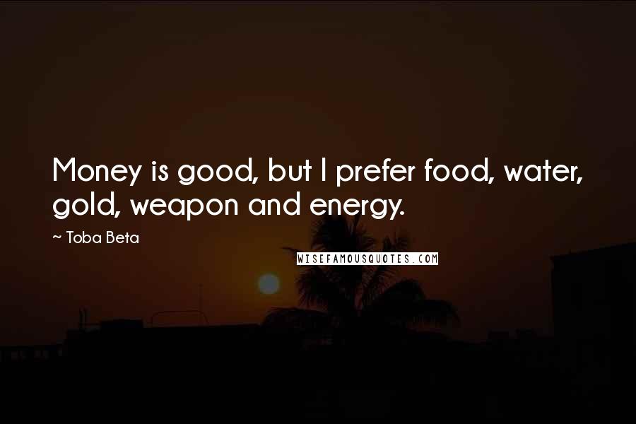 Toba Beta Quotes: Money is good, but I prefer food, water, gold, weapon and energy.