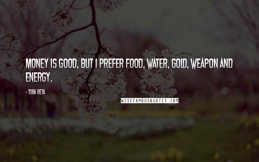 Toba Beta Quotes: Money is good, but I prefer food, water, gold, weapon and energy.