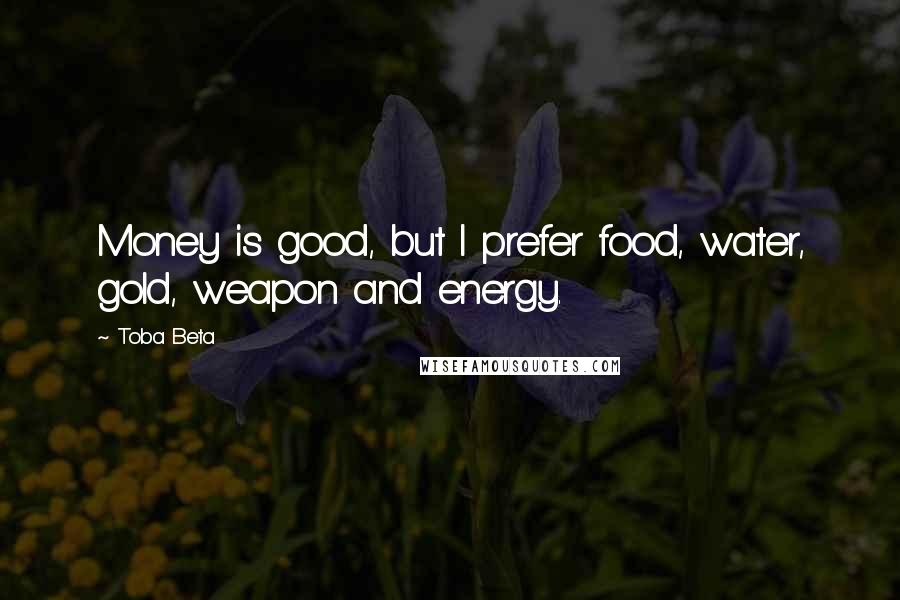 Toba Beta Quotes: Money is good, but I prefer food, water, gold, weapon and energy.