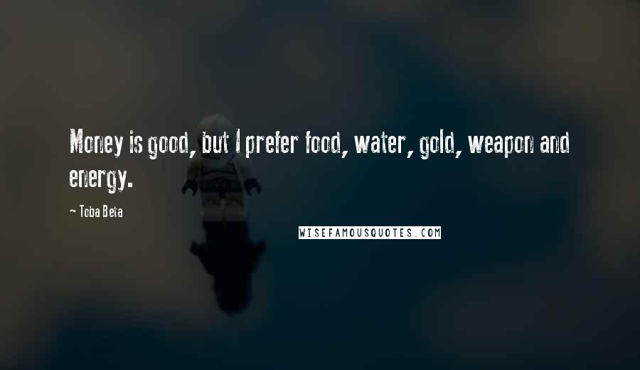 Toba Beta Quotes: Money is good, but I prefer food, water, gold, weapon and energy.
