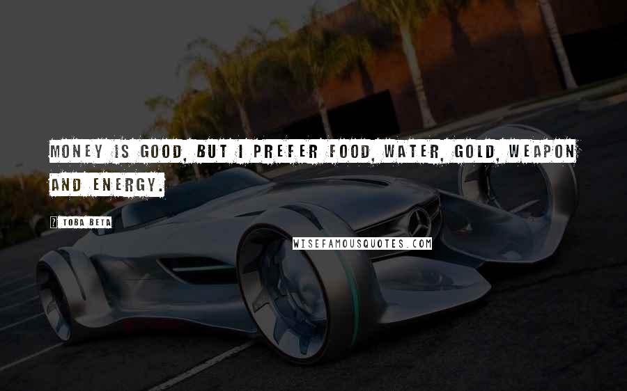 Toba Beta Quotes: Money is good, but I prefer food, water, gold, weapon and energy.