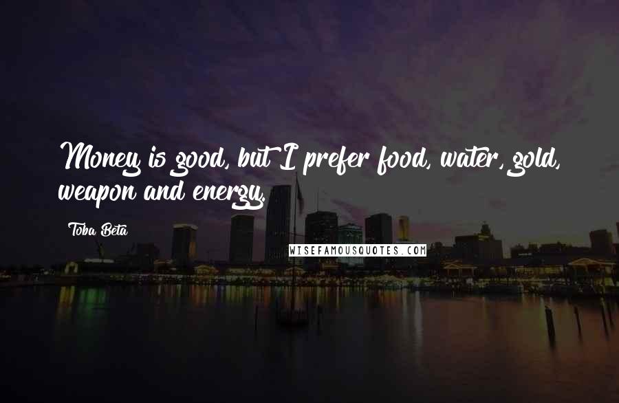 Toba Beta Quotes: Money is good, but I prefer food, water, gold, weapon and energy.