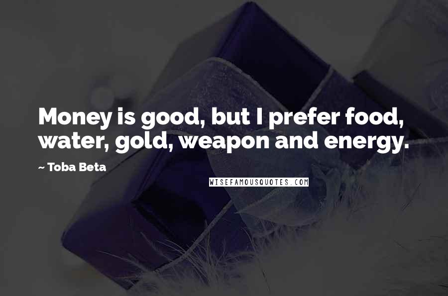 Toba Beta Quotes: Money is good, but I prefer food, water, gold, weapon and energy.