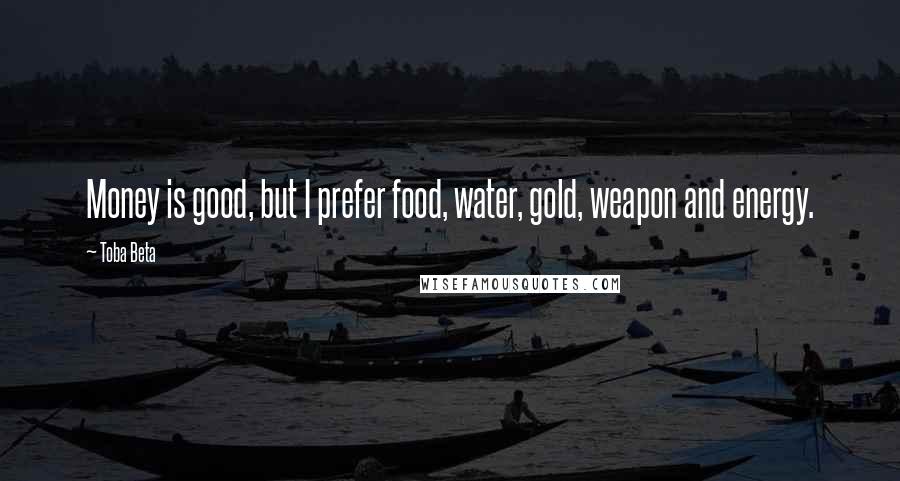 Toba Beta Quotes: Money is good, but I prefer food, water, gold, weapon and energy.