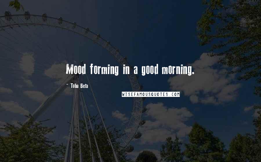 Toba Beta Quotes: Mood forming in a good morning.