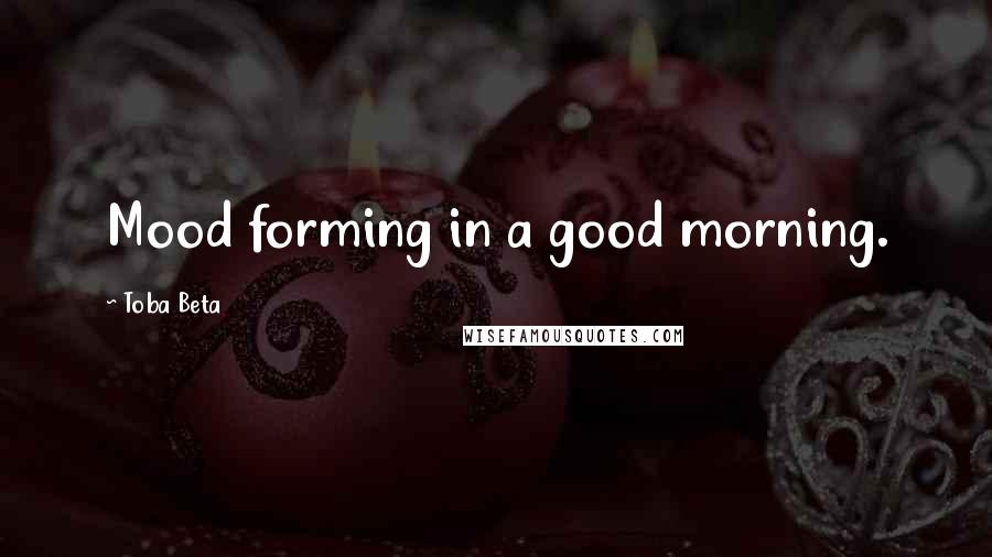 Toba Beta Quotes: Mood forming in a good morning.