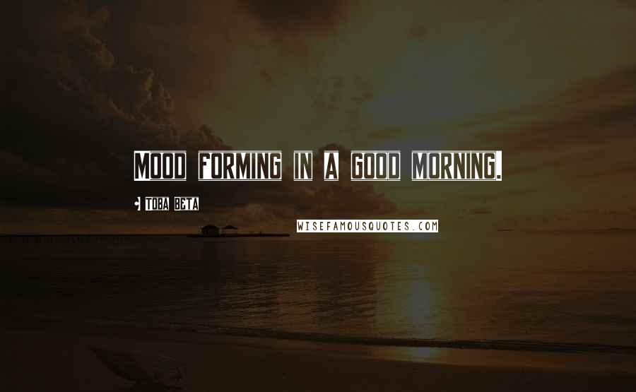 Toba Beta Quotes: Mood forming in a good morning.