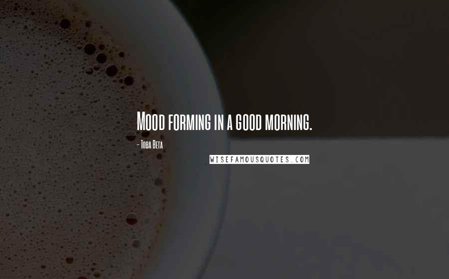 Toba Beta Quotes: Mood forming in a good morning.