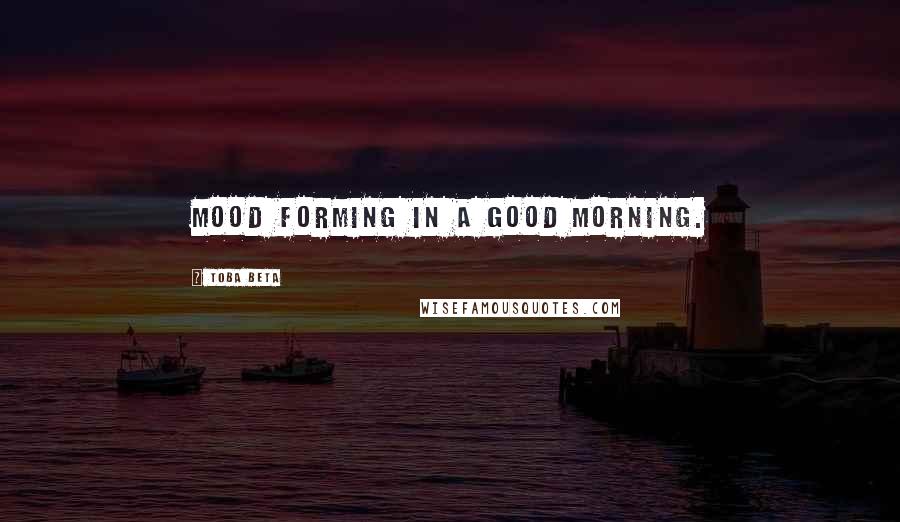 Toba Beta Quotes: Mood forming in a good morning.