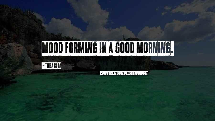 Toba Beta Quotes: Mood forming in a good morning.