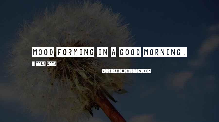 Toba Beta Quotes: Mood forming in a good morning.