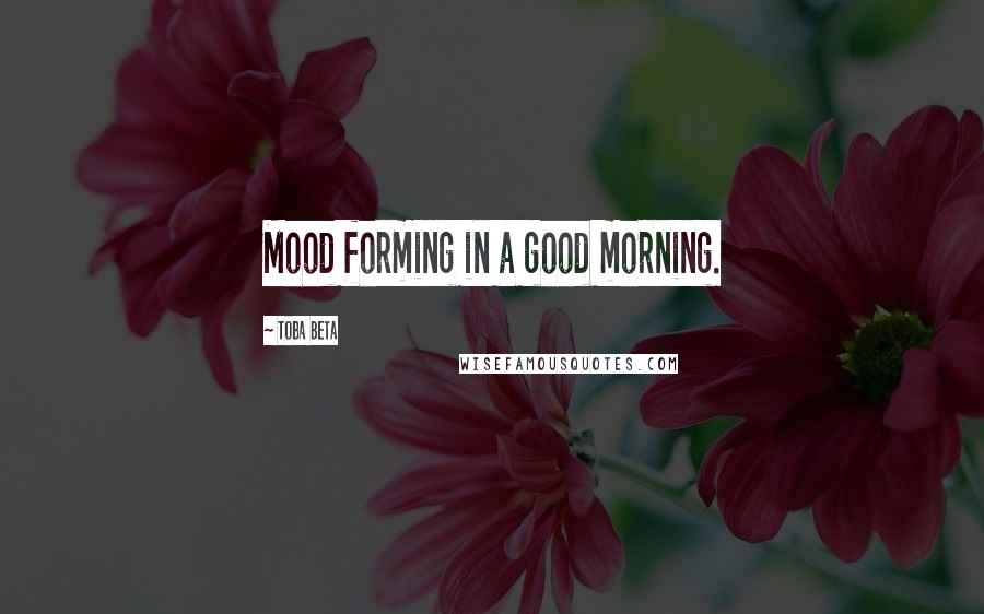 Toba Beta Quotes: Mood forming in a good morning.