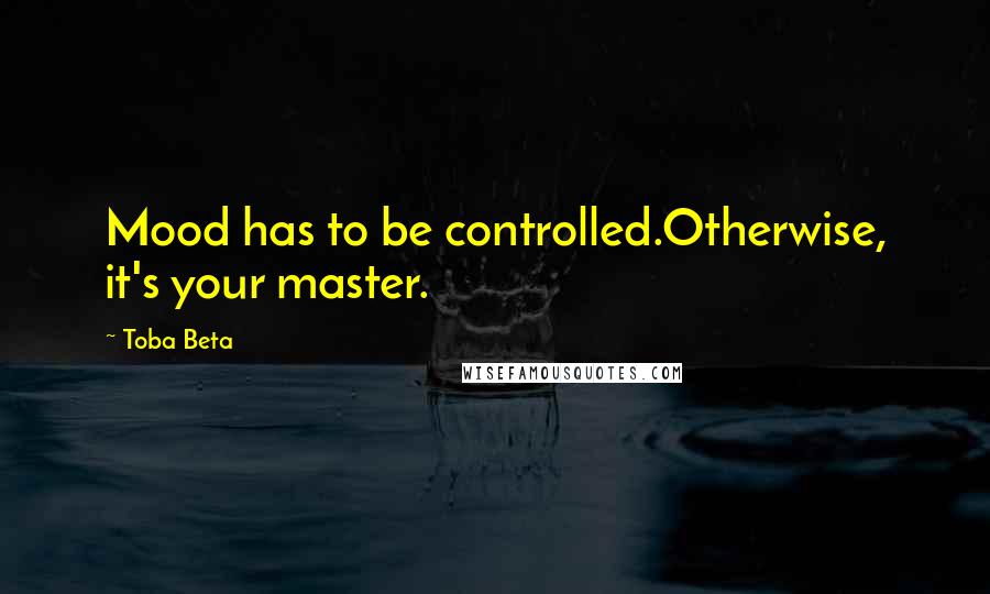 Toba Beta Quotes: Mood has to be controlled.Otherwise, it's your master.