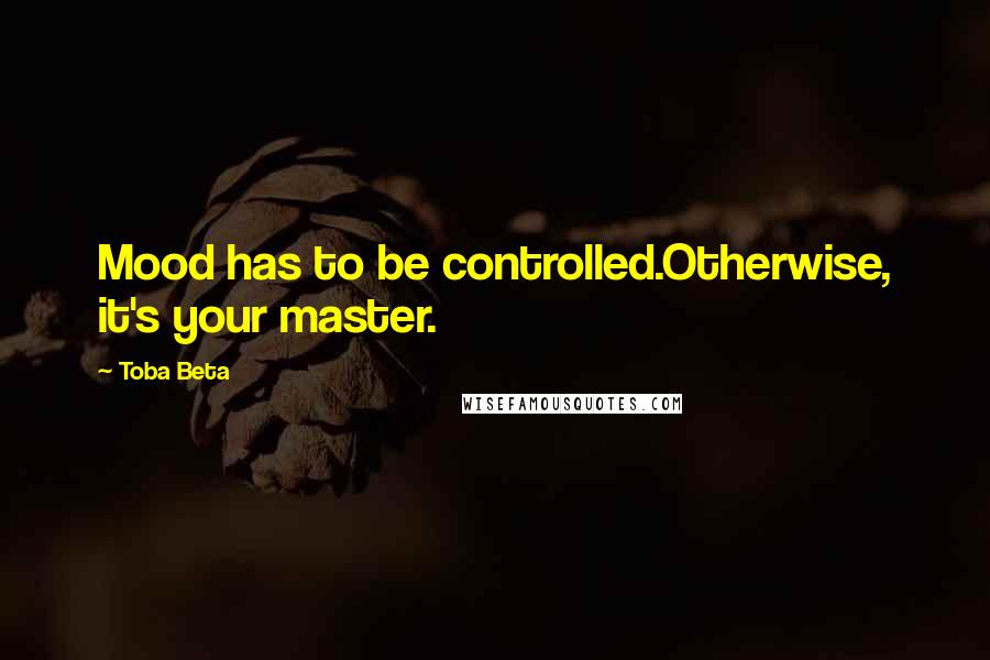 Toba Beta Quotes: Mood has to be controlled.Otherwise, it's your master.