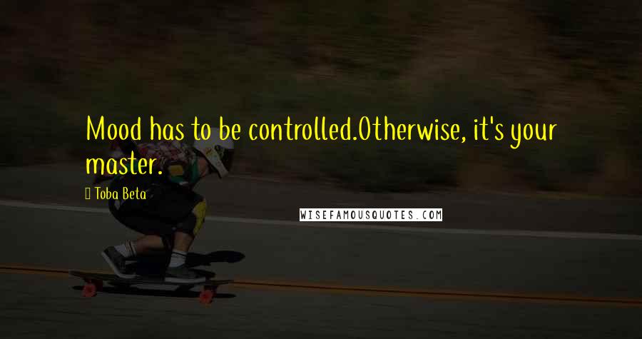 Toba Beta Quotes: Mood has to be controlled.Otherwise, it's your master.