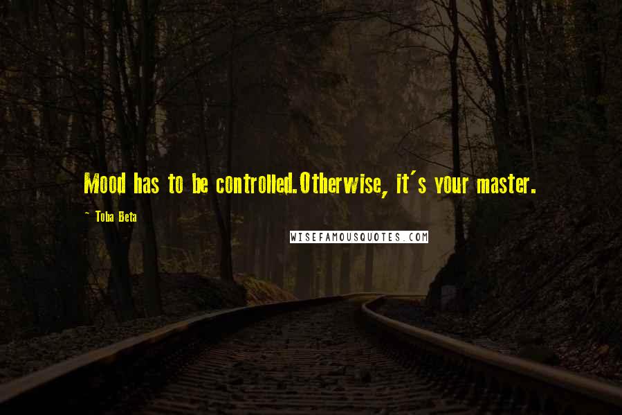 Toba Beta Quotes: Mood has to be controlled.Otherwise, it's your master.