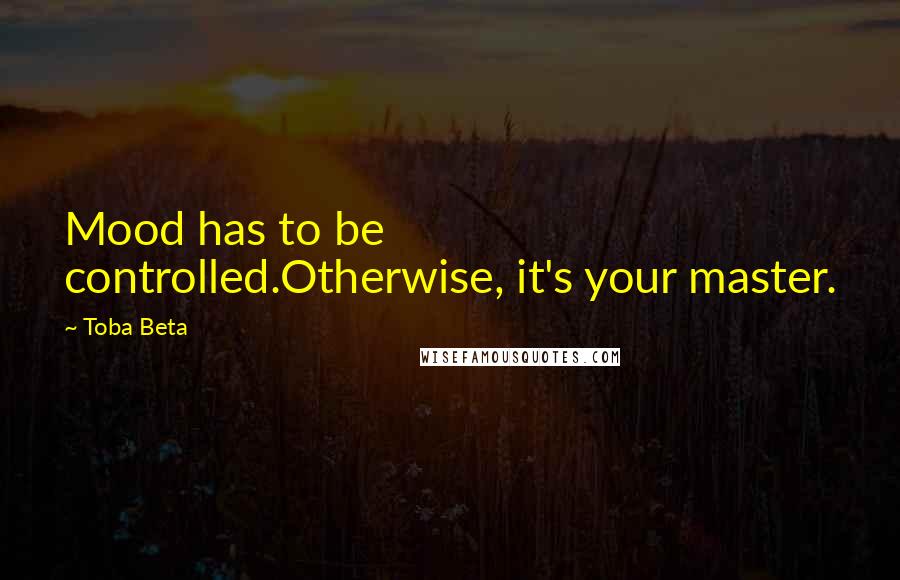 Toba Beta Quotes: Mood has to be controlled.Otherwise, it's your master.