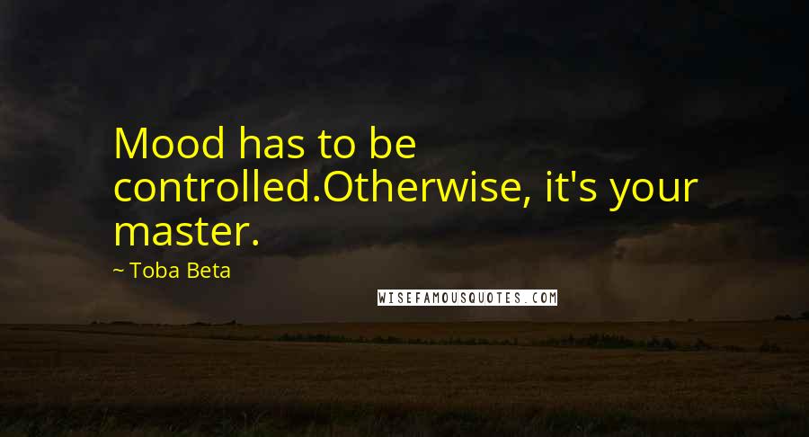 Toba Beta Quotes: Mood has to be controlled.Otherwise, it's your master.