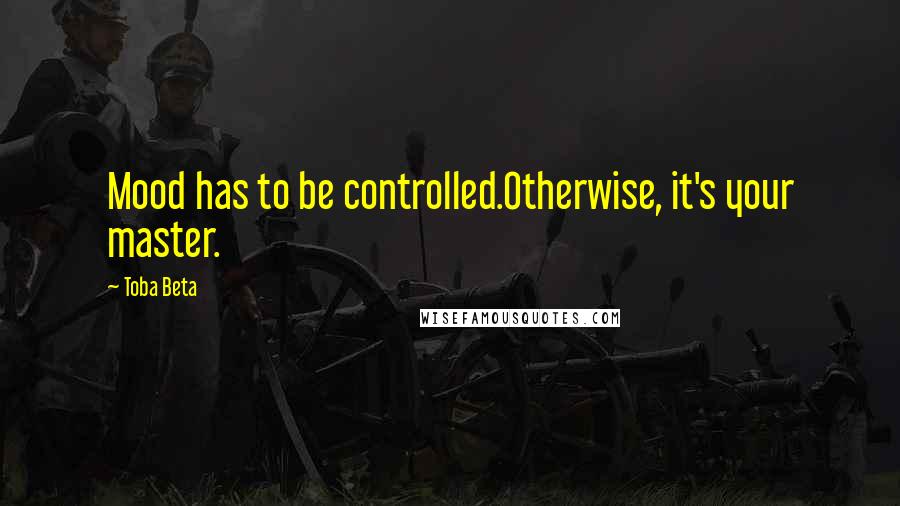 Toba Beta Quotes: Mood has to be controlled.Otherwise, it's your master.