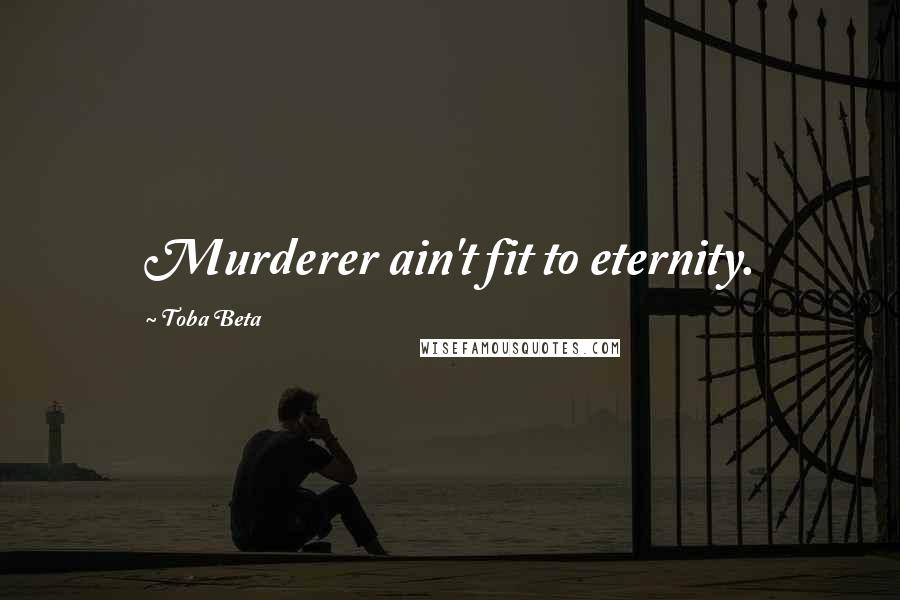 Toba Beta Quotes: Murderer ain't fit to eternity.