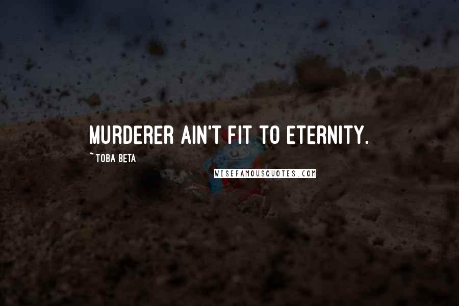 Toba Beta Quotes: Murderer ain't fit to eternity.