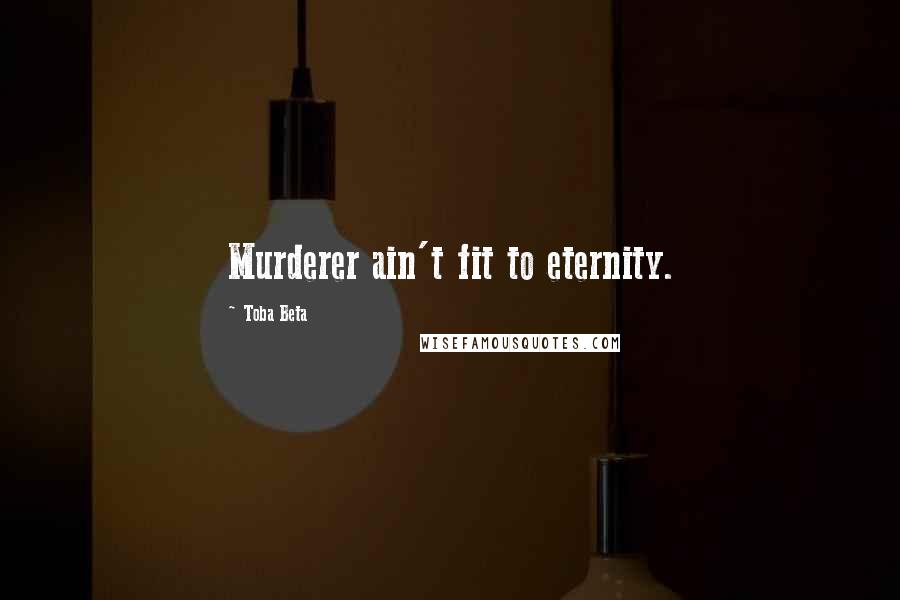 Toba Beta Quotes: Murderer ain't fit to eternity.